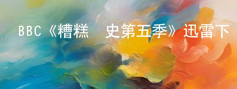 曹會英發布BBC《糟糕歷史第五季》迅雷下載/在線觀看/百度云-都市/情感-美劇天堂